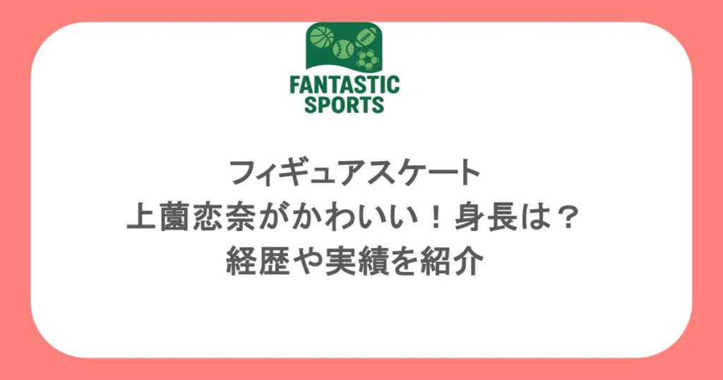 フィギュアスケート・上薗恋奈がかわいい！身長は？経歴や実績を紹介