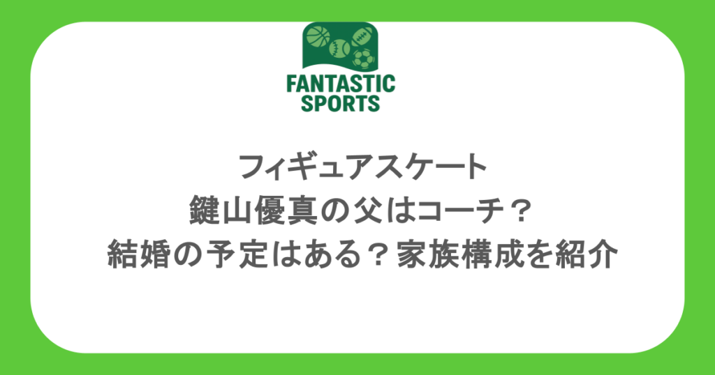 フィギュアスケート・鍵山優真の父はコーチ？結婚の予定はある？家族構成を紹介