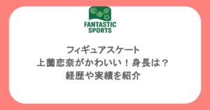 フィギュアスケート・上薗恋奈がかわいい！身長は？経歴や実績を紹介