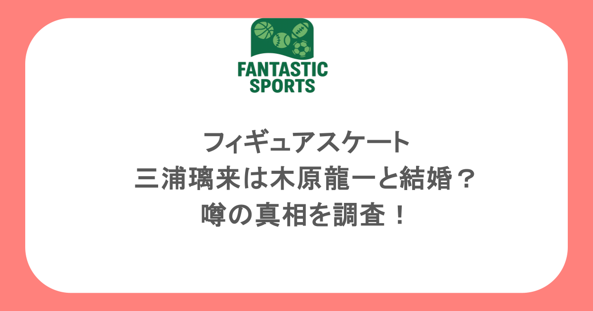 フィギュアスケート・三浦璃来は木原龍一と結婚？噂の真相を調査！