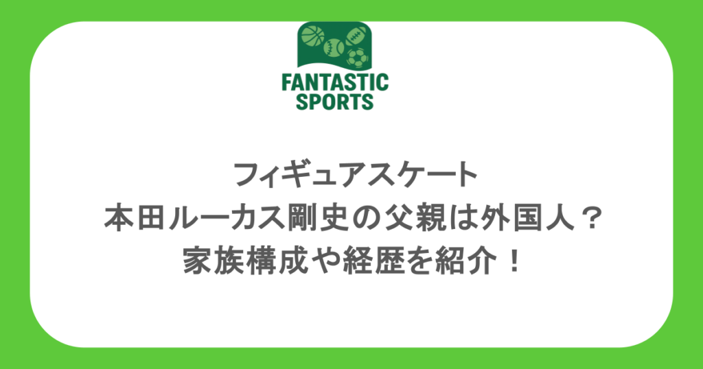 フィギュアスケート・本田ルーカス剛史の父親は外国人？家族構成や経歴を紹介！