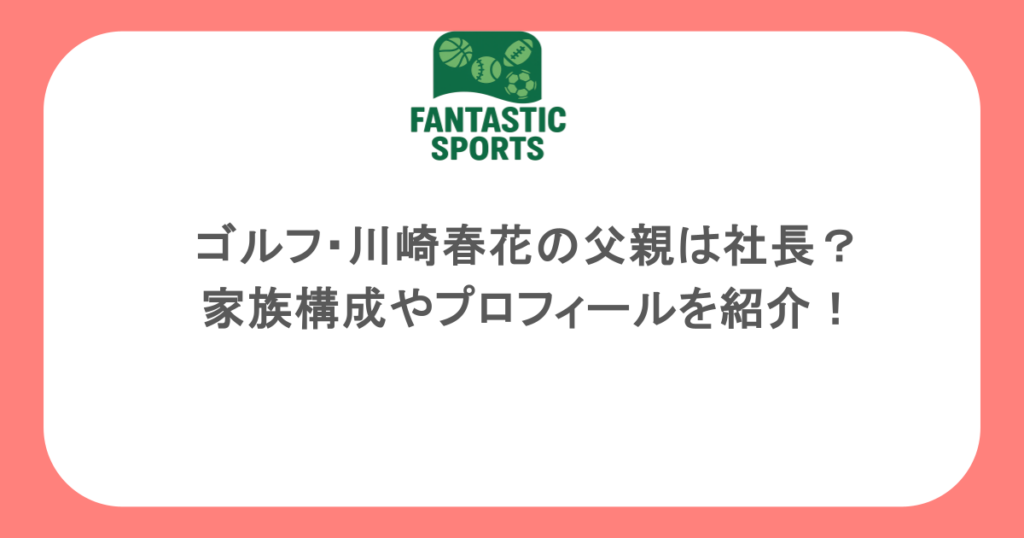 ゴルフ・川崎春花の父親は社長？家族構成やプロフィールを紹介！