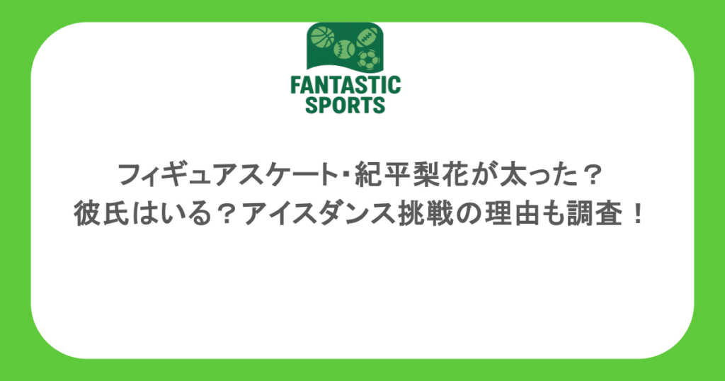 フィギュアスケート・紀平梨花が太った？彼氏はいる？アイスダンス挑戦の理由も調査！