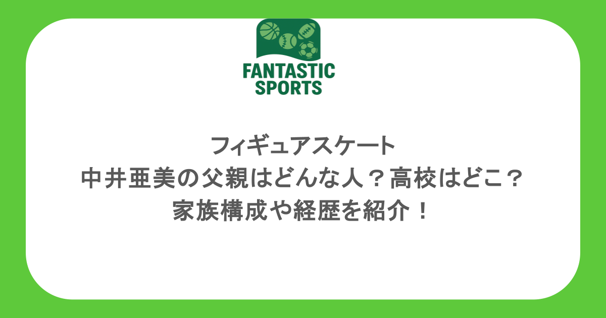 フィギュアスケート・中井亜美の父親はどんな人？高校はどこ？家族構成や経歴を紹介！