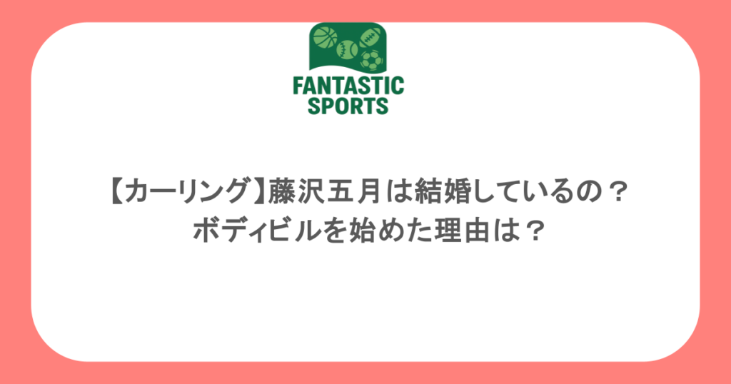 【カーリング】藤沢五月は結婚しているの？ボディビルを始めた理由は？