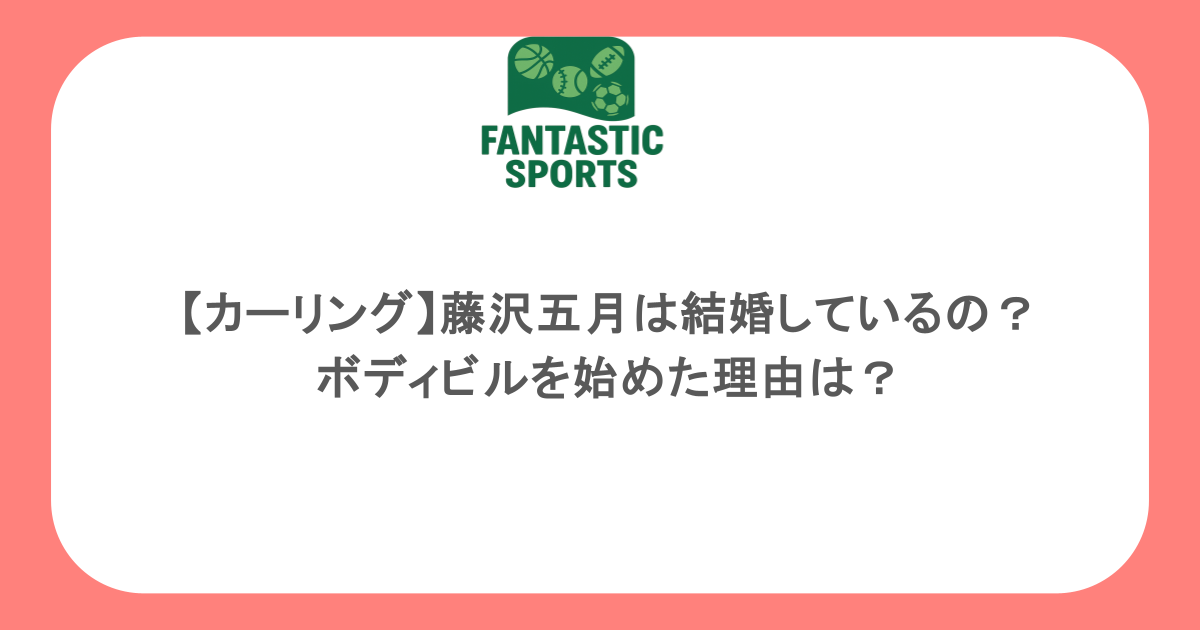 【カーリング】藤沢五月は結婚しているの？ボディビルを始めた理由は？