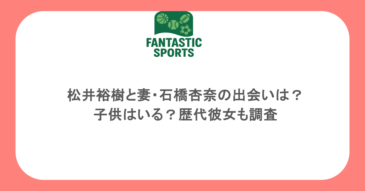 松井裕樹と妻・石橋杏奈の出会いは？子供はいる？歴代彼女も調査